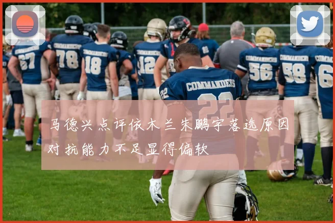 马德兴点评依木兰朱鹏宇落选原因对抗能力不足显得偏软