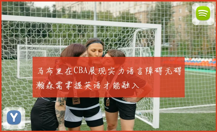 马布里在CBA展现实力语言障碍无碍瀚森需掌握英语才能融入