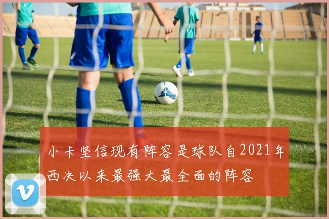 小卡坚信现有阵容是球队自2021年西决以来最强大最全面的阵容