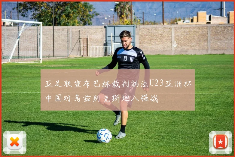 亚足联宣布巴林裁判执法U23亚洲杯中国对乌兹别克斯坦八强战