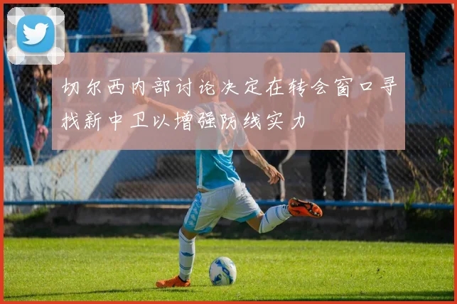 切尔西内部讨论决定在转会窗口寻找新中卫以增强防线实力