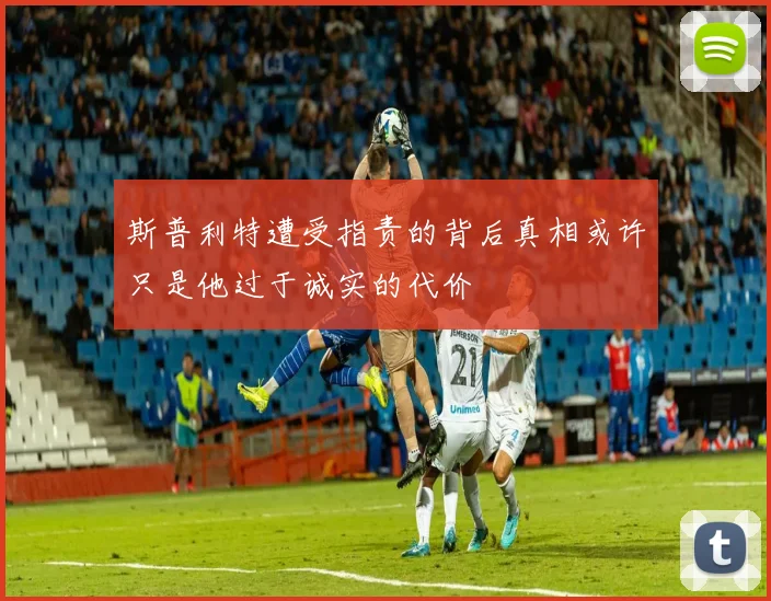 斯普利特遭受指责的背后真相或许只是他过于诚实的代价