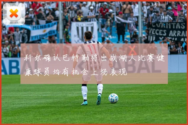 科尔确认巴特勒将出战湖人比赛健康球员均有机会上场表现
