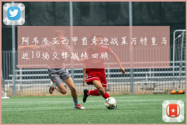 阿韦洛亚西甲首秀迎战莱万特皇马近10场交锋战绩回顾