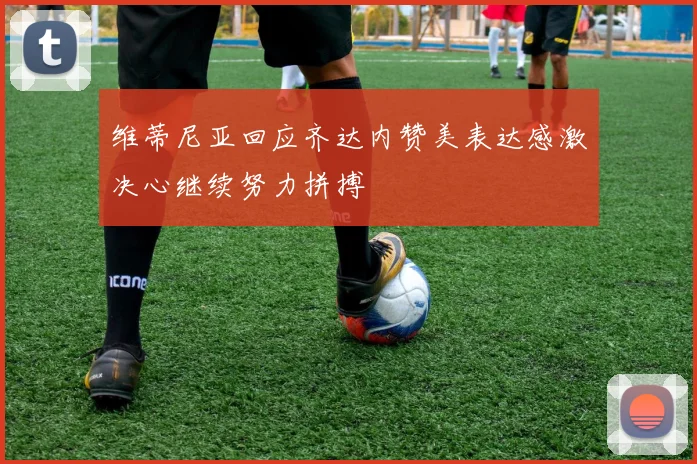 维蒂尼亚回应齐达内赞美表达感激决心继续努力拼搏
