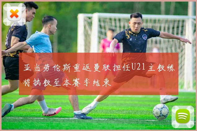 亚当劳伦斯重返曼联担任U21主教练将执教至本赛季结束