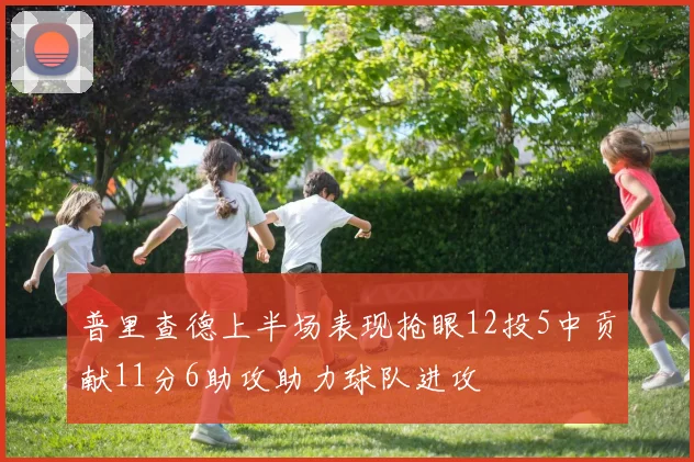 普里查德上半场表现抢眼12投5中贡献11分6助攻助力球队进攻